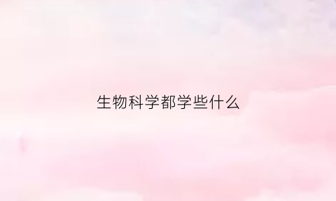 生物科学都学些什么(生物科学得学哪些科目)