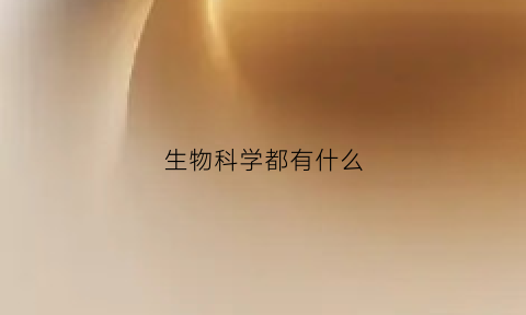 生物科学都有什么(生物科学有什么工作)