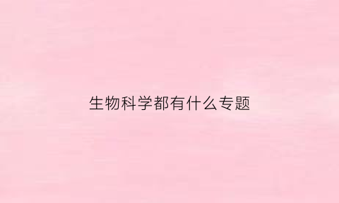 生物科学都有什么专题(生物科学都有什么专题课程)