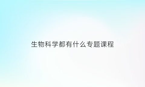 生物科学都有什么专题课程(生物科学的主要课程)