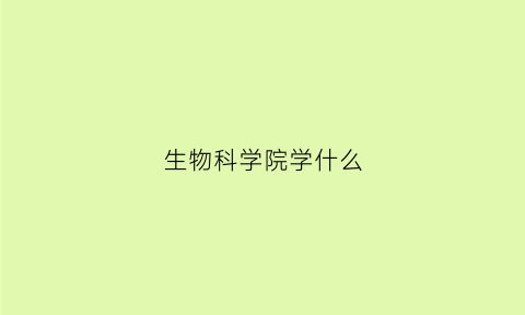 生物科学院学什么(生物科学院学什么专业好)