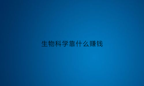 生物科学靠什么赚钱(生物科学从事什么工作)