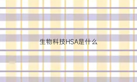 生物科技HSA是什么(生物科技简称什么)
