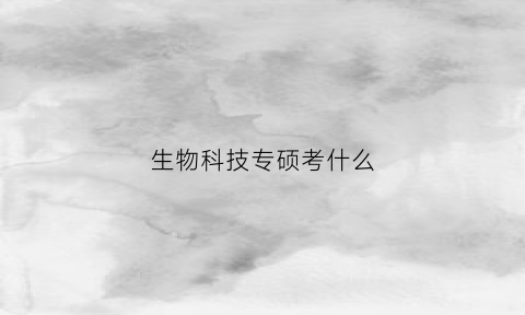 生物科技专硕考什么(生物科学专硕考哪些科目)