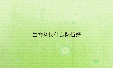 生物科技什么队伍好(生物科技工作待遇怎么样)