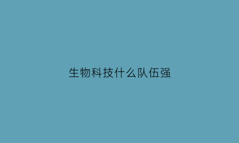 生物科技什么队伍强(生物科技专业从事什么职业)