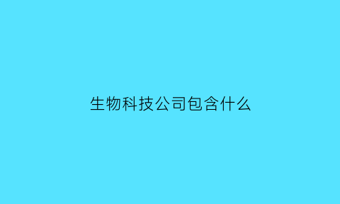 生物科技公司包含什么(生物科技公司一般都是干什么的)