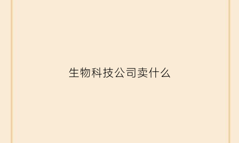 生物科技公司卖什么(生物科技公司赚钱吗)