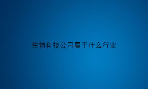 生物科技公司属于什么行业(生物科技有限公司是什么行业)
