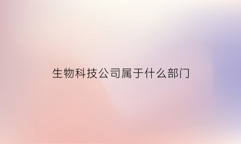 生物科技公司属于什么部门(生物科技公司有什么部门)
