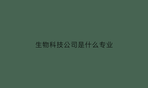 生物科技公司是什么专业(生物科技属于哪类公司)