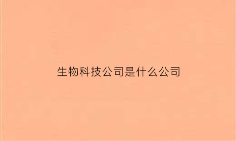 生物科技公司是什么公司(生物科技公司干嘛的)