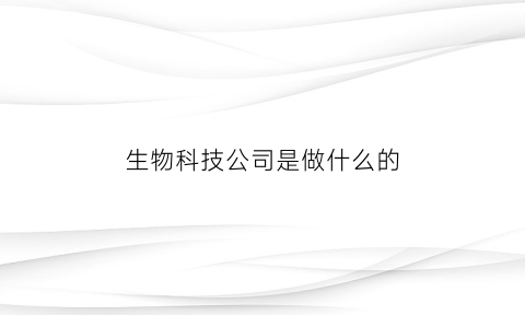 生物科技公司是做什么的(生物科技公司是什么公司)