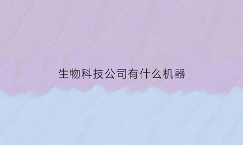 生物科技公司有什么机器(生物科技公司有什么机器吗)