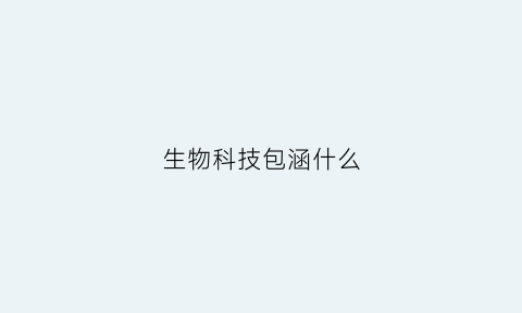 生物科技包涵什么(生物科技具体是做什么的)