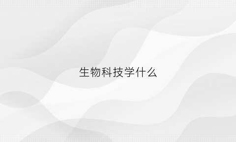 生物科技学什么(生物科技学什么专业)