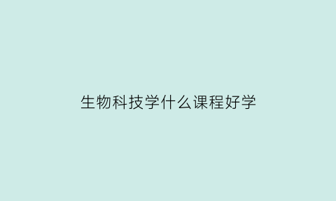 生物科技学什么课程好学(生物科技学什么课程好学一点)
