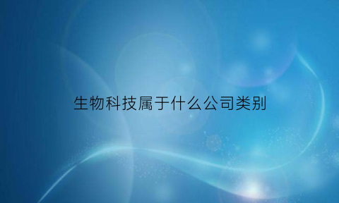 生物科技属于什么公司类别(生物科技公司是什么意思)