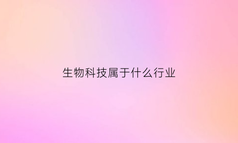 生物科技属于什么行业(生物科技属于几级行业)