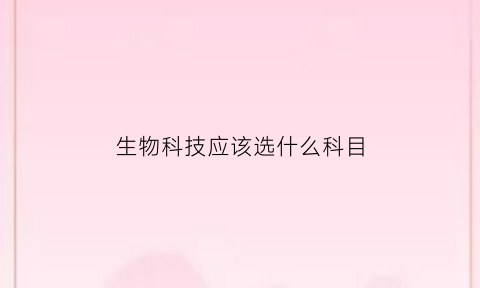 生物科技应该选什么科目(生物科技类的专业)