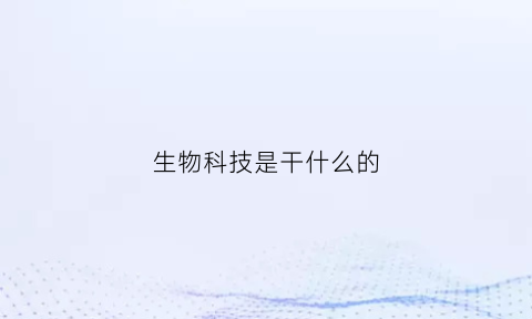 生物科技是干什么的(生物科技是做啥的)