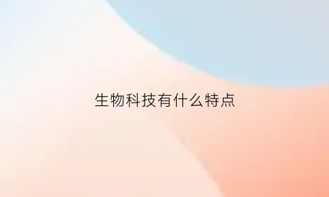 生物科技有什么特点(生物科技范畴)