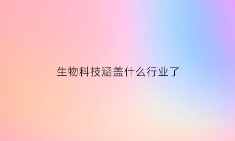 生物科技涵盖什么行业了(生物科技涵盖什么行业了呢)