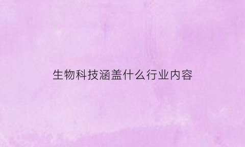 生物科技涵盖什么行业内容(生物科技主要是哪方面)