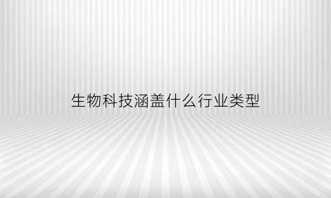 生物科技涵盖什么行业类型(生物科技范畴)