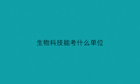 生物科技能考什么单位(生物科技可以考生物教师吗)