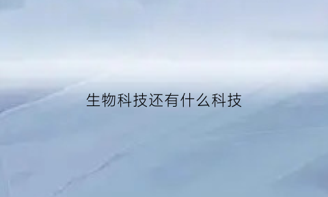 生物科技还有什么科技(生物科技包括哪些门类)