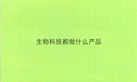 生物科技都做什么产品(生物科技做什么的)