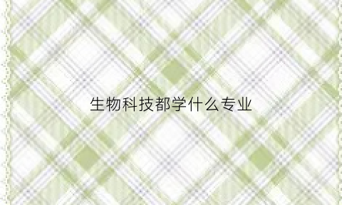 生物科技都学什么专业(生物科技专业好不好)
