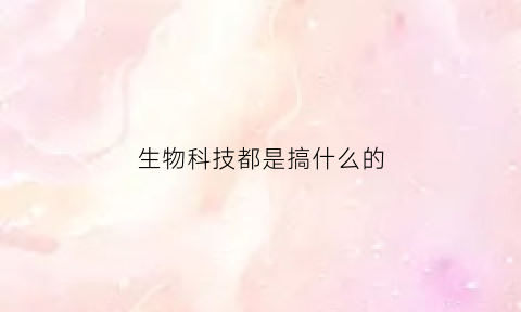 生物科技都是搞什么的(生物科技都是搞什么的工作)