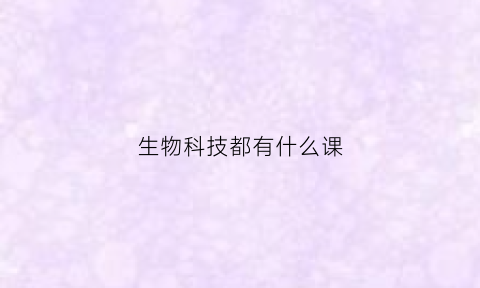 生物科技都有什么课(生物科技领域包含哪些专业)