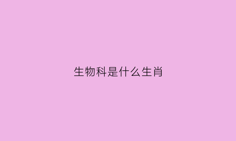 生物科是什么生肖(生物科学是个什么专业)
