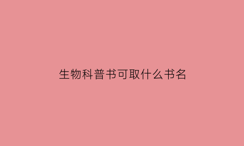 生物科普书可取什么书名(生物科普书可取什么书名好听)