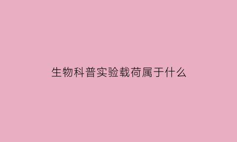 生物科普实验载荷属于什么(生物科普实验载荷属于什么研究方法)