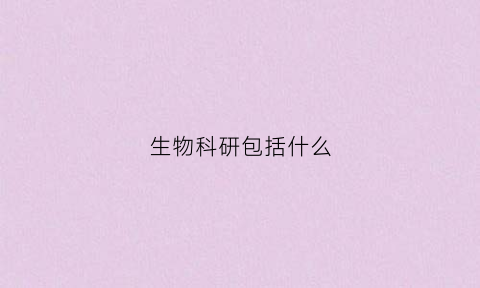 生物科研包括什么(生物科研是做什么的)