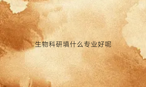 生物科研填什么专业好呢(生物科研填什么专业好呢男生)