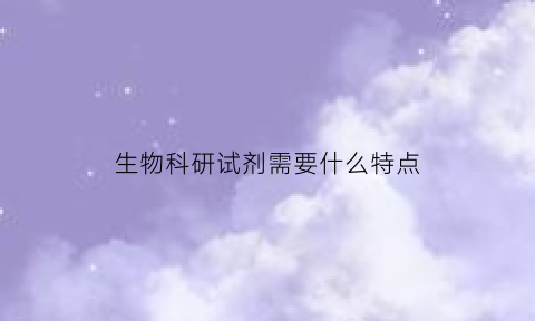生物科研试剂需要什么特点(生物试剂研发工作内容是什么)