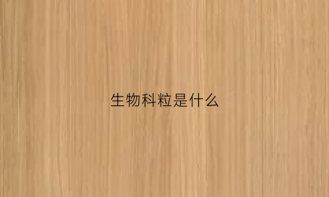 生物科粒是什么(生物颗粒是什么意思)