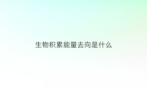 生物积累能量去向是什么(生物积累能量去向是什么意思啊)