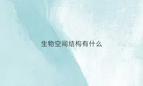生物空间结构有什么(生物空间结构的概念)