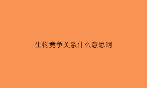 生物竞争关系什么意思啊(生物竞争关系有哪些)