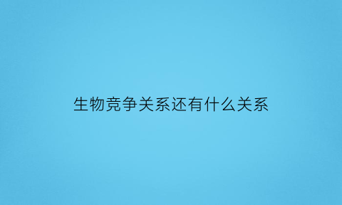 生物竞争关系还有什么关系(生物之间竞争)