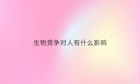 生物竞争对人有什么影响(生物竞争的意义)