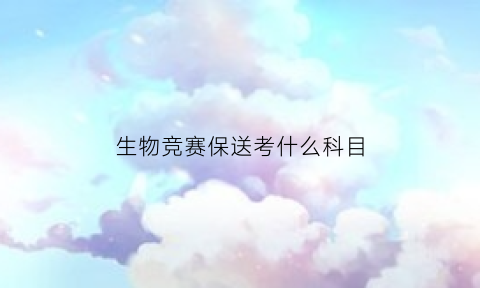 生物竞赛保送考什么科目(如何通过生物竞赛保送985)