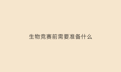 生物竞赛前需要准备什么(生物竞赛前需要准备什么物品)