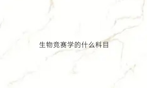 生物竞赛学的什么科目(生物竞赛学的什么科目好)